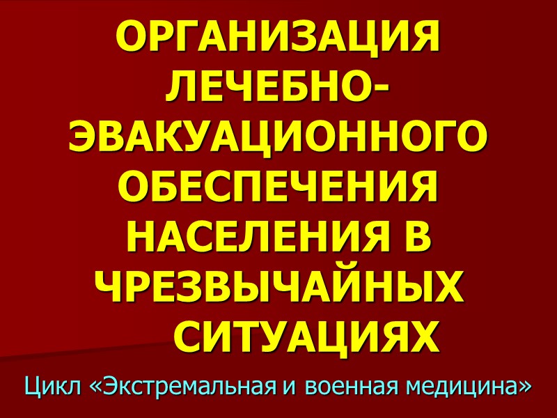 ОРГАНИЗАЦИЯ ЛЕЧЕБНО-ЭВАКУАЦИОННОГО ОБЕСПЕЧЕНИЯ НАСЕЛЕНИЯ В ЧРЕЗВЫЧАЙНЫХ  СИТУАЦИЯХ Цикл «Экстремальная и военная медицина»